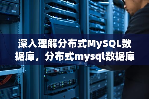 深入理解分布式MySQL数据库，分布式mysql数据库中间件