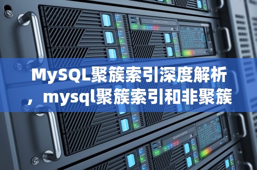 MySQL聚簇索引深度解析，mysql聚簇索引和非聚簇索引