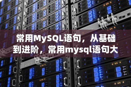 常用MySQL语句，从基础到进阶，常用mysql语句大全
