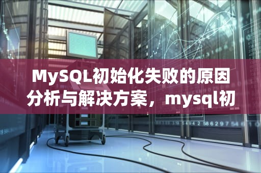 MySQL初始化失败的原因分析与解决方案，mysql初始化失败原因