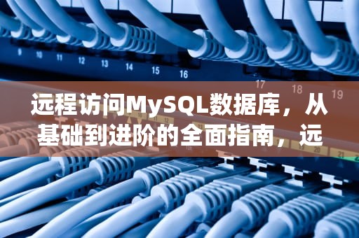 远程访问MySQL数据库，从基础到进阶的全面指南，远程访问mysql数据库设置