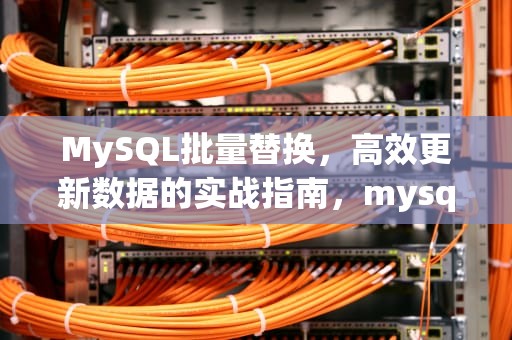 MySQL批量替换，高效更新数据的实战指南，mysql批量替换数据库中内容