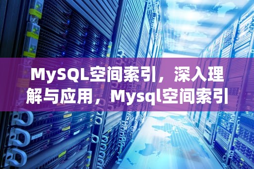 MySQL空间索引，深入理解与应用，Mysql空间索引