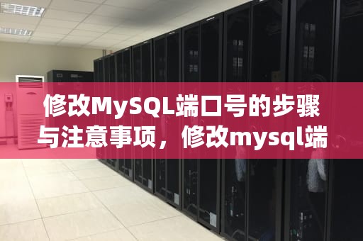 修改MySQL端口号的步骤与注意事项，修改mysql端口号命令