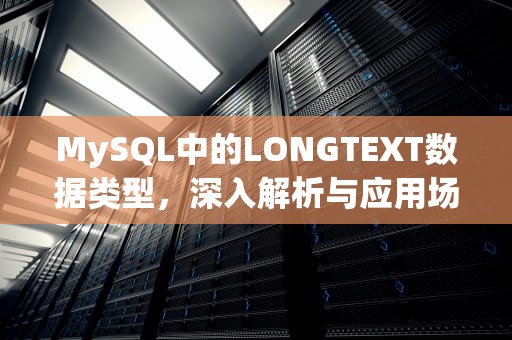MySQL中的LONGTEXT数据类型，深入解析与应用场景，MySQL longtext长度
