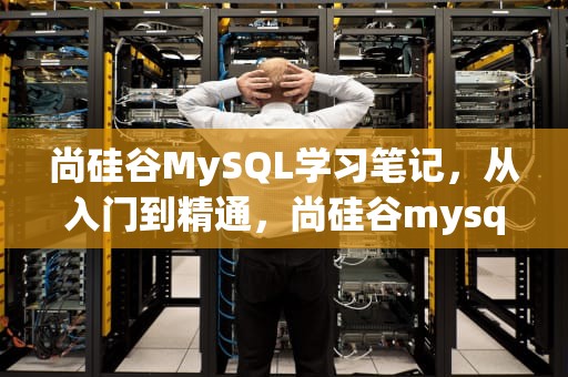 尚硅谷MySQL学习笔记，从入门到精通，尚硅谷mysql笔记宋红康