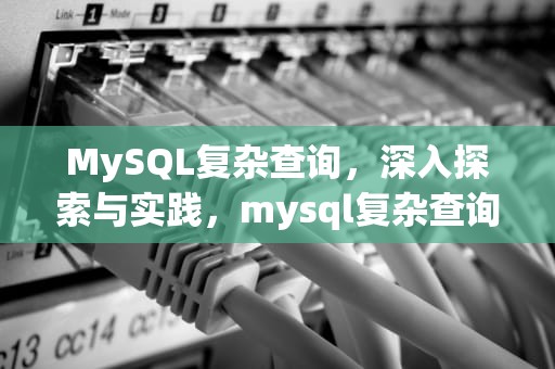 MySQL复杂查询，深入探索与实践，mysql复杂查询语句