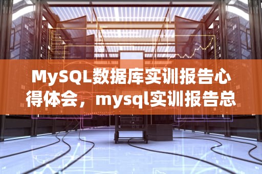 MySQL数据库实训报告心得体会，mysql实训报告总结