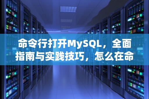 命令行打开MySQL，全面指南与实践技巧，怎么在命令行打开mysql