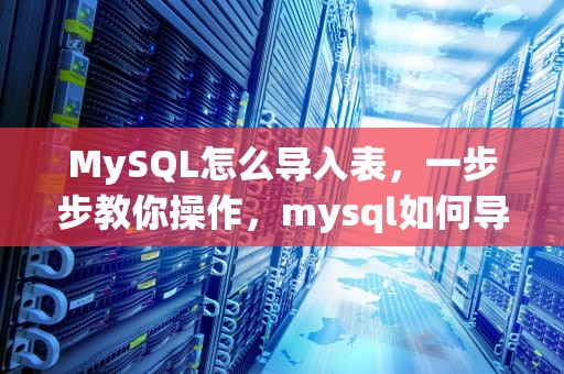 MySQL怎么导入表，一步步教你操作，mysql如何导入表