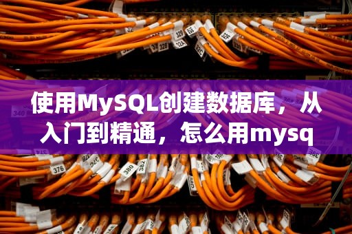 使用MySQL创建数据库，从入门到精通，怎么用mysql创建数据库