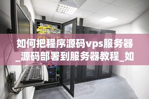 如何把程序源码vps服务器_源码部署到服务器教程_如何把程序源码部署到VPS服务器