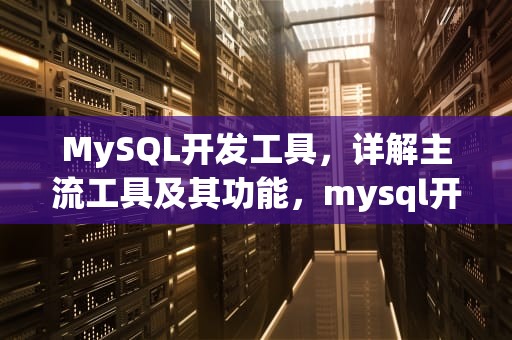 MySQL开发工具，详解主流工具及其功能，mysql开发工具介绍