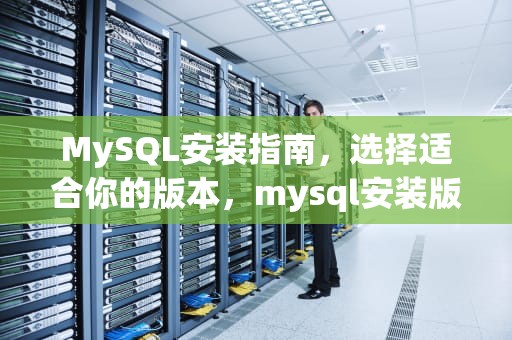 MySQL安装指南，选择适合你的版本，mysql安装版本有哪些