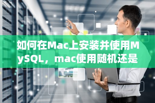 如何在Mac上安装并使用MySQL，mac使用随机还是设备好