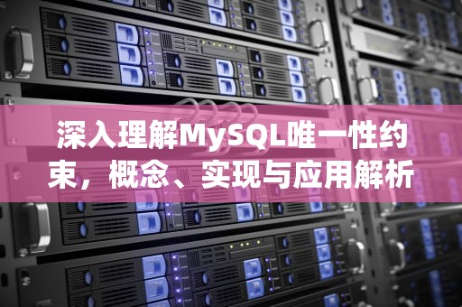 深入理解MySQL唯一性约束，概念、实现与应用解析，mysql唯一性约束怎么设置