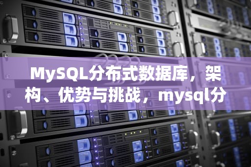 MySQL分布式数据库，架构、优势与挑战，mysql分布式数据库+分布式存储