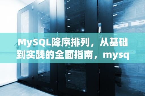 MySQL降序排列，从基础到实践的全面指南，mysql降序排列语句