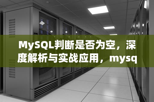 MySQL判断是否为空，深度解析与实战应用，mysql判断是否为空函数
