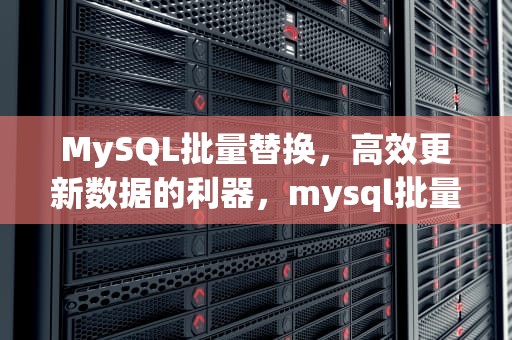MySQL批量替换，高效更新数据的利器，mysql批量替换数据库中内容