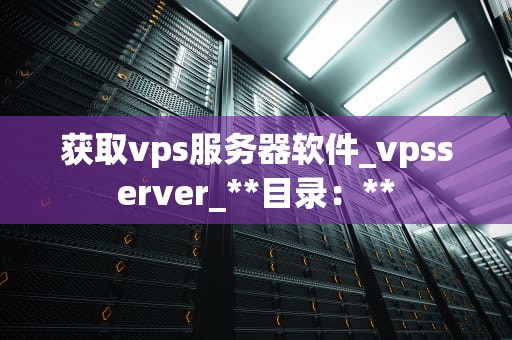 获取vps服务器软件_vpsserver_**目录：**