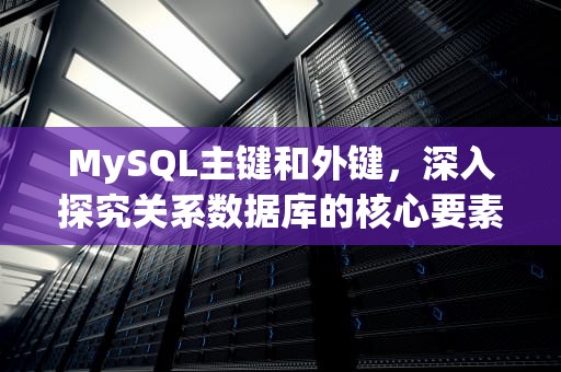 MySQL主键和外键，深入探究关系数据库的核心要素，mysql主键和外键的区别