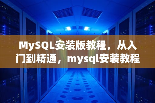 MySQL安装版教程，从入门到精通，mysql安装教程最新版