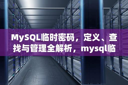 MySQL临时密码，定义、查找与管理全解析，mysql临时密码登不上