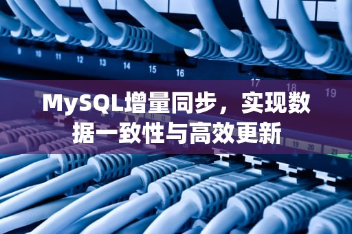 MySQL增量同步，实现数据一致性与高效更新