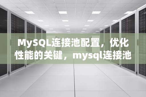 MySQL连接池配置，优化性能的关键，mysql连接池配置参数