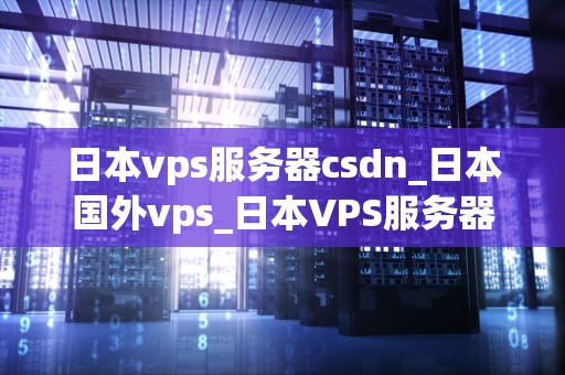 日本vps服务器csdn_日本国外vps_日本VPS服务器在CSDN中的应用与优势