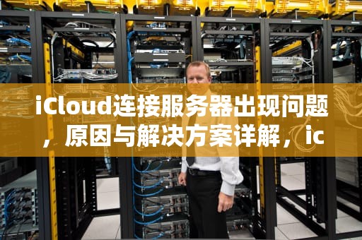 iCloud连接服务器出现问题，原因与解决方案详解，icioud链接服务器失败