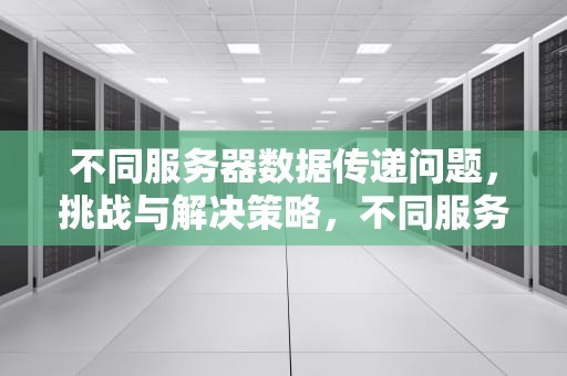 不同服务器数据传递问题，挑战与解决策略，不同服务器数据传递问题一样吗