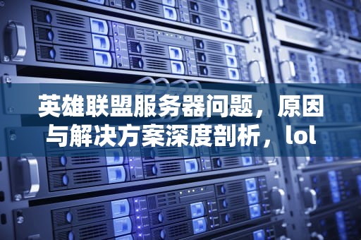 英雄联盟服务器问题，原因与解决方案深度剖析，lol 服务器是不是有问题了
