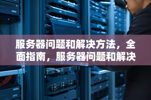服务器问题和解决方法，全面指南，服务器问题和解决方法有哪些