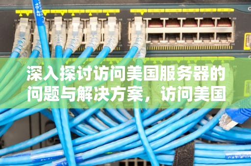 深入探讨访问美国服务器的问题与解决方案，访问美国服务器最快的方法