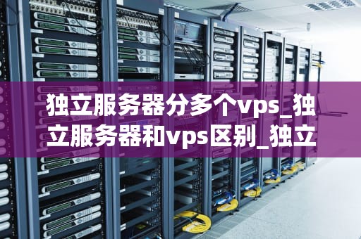 独立服务器分多个vps_独立服务器和vps区别_独立服务器分多个VPS的实现与优势