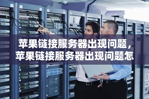 苹果链接服务器出现问题，苹果链接服务器出现问题怎么弄