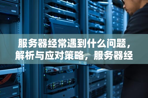 服务器经常遇到什么问题，解析与应对策略，服务器经常遇到什么问题怎么解决