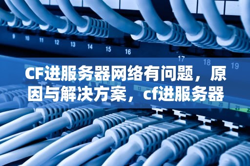 CF进服务器网络有问题，原因与解决方案，cf进服务器网络有问题怎么办