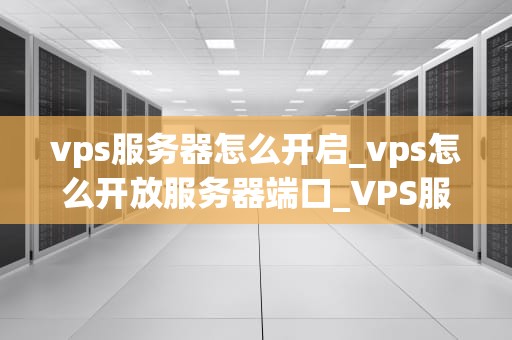 vps服务器怎么开启_vps怎么开放服务器端口_VPS服务器的开启与配置