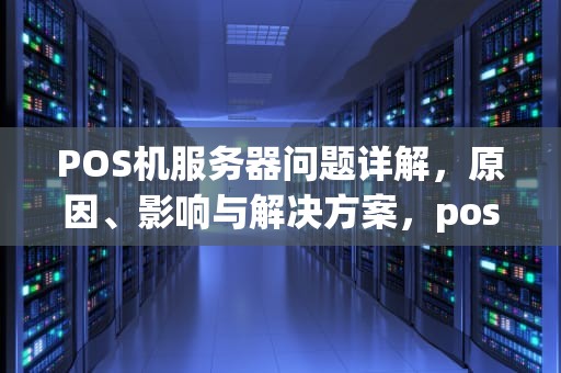 POS机服务器问题详解，原因、影响与解决方案，pos机服务器出现问题怎么办
