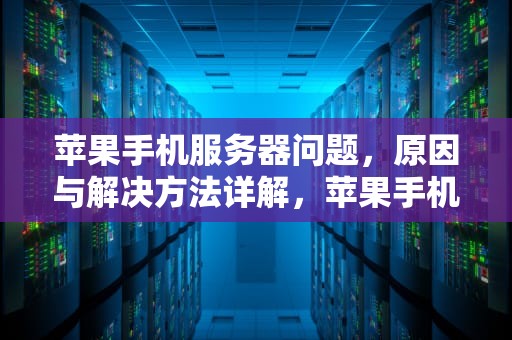 苹果手机服务器问题，原因与解决方法详解，苹果手机服务器有问题吗怎么解决