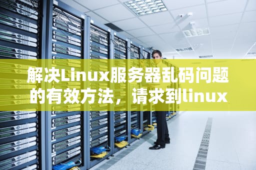 解决Linux服务器乱码问题的有效方法，请求到linux服务器乱码问题怎么解决