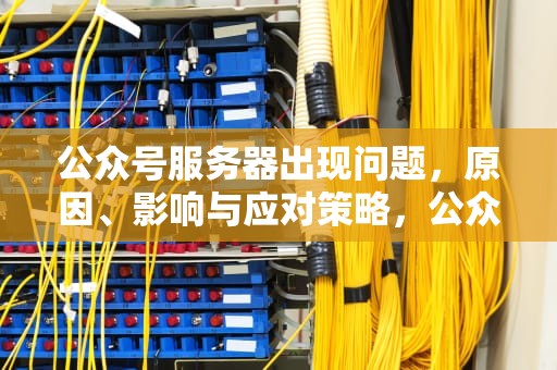 公众号服务器出现问题，原因、影响与应对策略，公众号服务器出现问题怎么解决