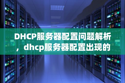 DHCP服务器配置问题解析，dhcp服务器配置出现的问题有哪些