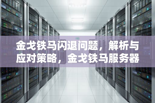 金戈铁马闪退问题，解析与应对策略，金戈铁马服务器闪退问题怎么解决