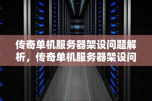 传奇单机服务器架设问题解析，传奇单机服务器架设问题怎么解决