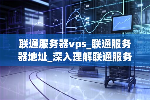 联通服务器vps_联通服务器地址_深入理解联通服务器VPS