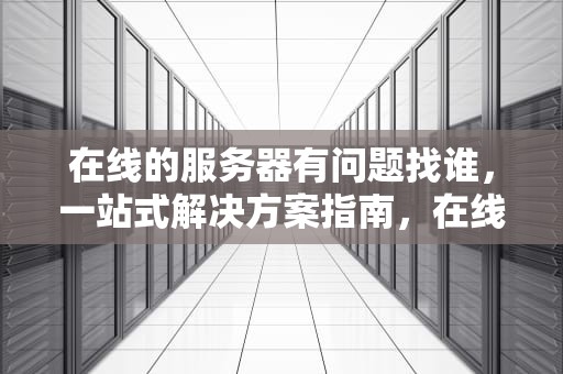 在线的服务器有问题找谁，一站式解决方案指南，在线的服务器有问题找谁解决